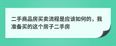 二手商品房买卖流程是应该如何的，我准备买的这个房子二手房