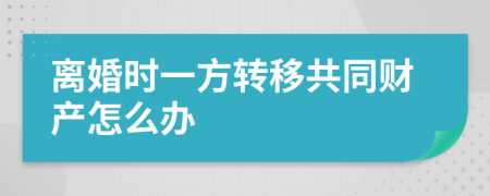 离婚时一方转移共同财产怎么办