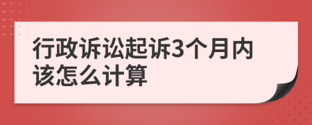 行政诉讼起诉3个月内该怎么计算