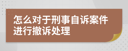 怎么对于刑事自诉案件进行撤诉处理