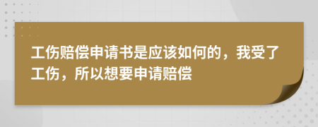 工伤赔偿申请书是应该如何的，我受了工伤，所以想要申请赔偿