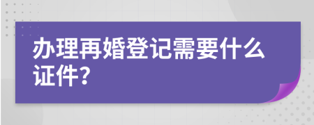 办理再婚登记需要什么证件？