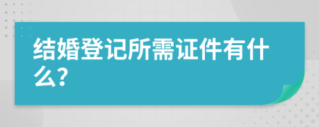 结婚登记所需证件有什么？