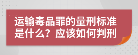 运输毒品罪的量刑标准是什么？应该如何判刑