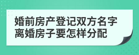 婚前房产登记双方名字离婚房子要怎样分配