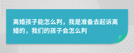 离婚孩子能怎么判，我是准备去起诉离婚的，我们的孩子会怎么判