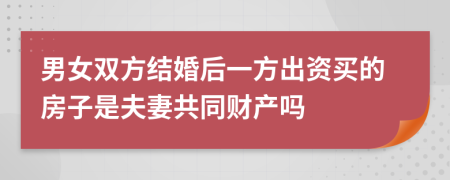 男女双方结婚后一方出资买的房子是夫妻共同财产吗