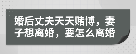 婚后丈夫天天赌博，妻子想离婚，要怎么离婚