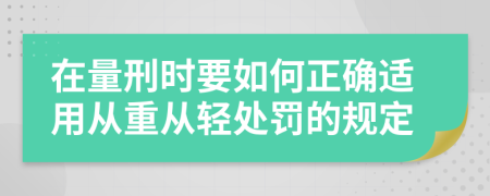 在量刑时要如何正确适用从重从轻处罚的规定