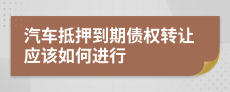 汽车抵押到期债权转让应该如何进行