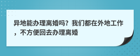 异地能办理离婚吗？我们都在外地工作，不方便回去办理离婚