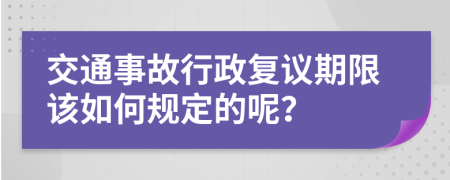 交通事故行政复议期限该如何规定的呢？