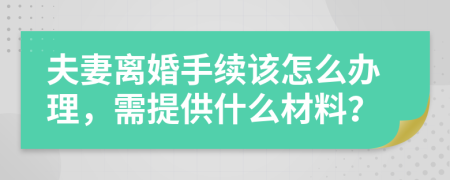 夫妻离婚手续该怎么办理，需提供什么材料？