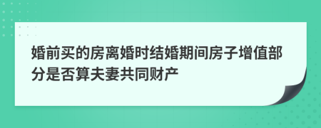 婚前买的房离婚时结婚期间房子增值部分是否算夫妻共同财产