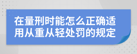 在量刑时能怎么正确适用从重从轻处罚的规定