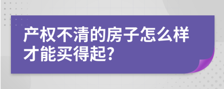 产权不清的房子怎么样才能买得起?