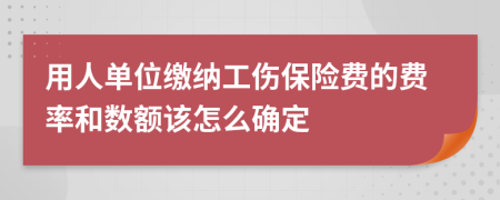 用人单位缴纳工伤保险费的费率和数额该怎么确定