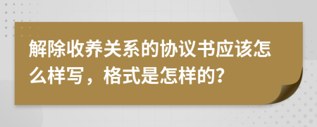 解除收养关系的协议书应该怎么样写，格式是怎样的？