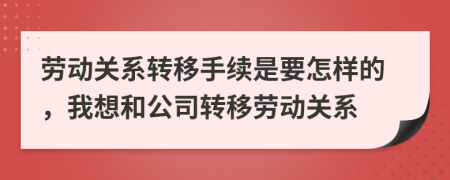 劳动关系转移手续是要怎样的，我想和公司转移劳动关系