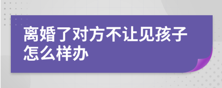 离婚了对方不让见孩子怎么样办