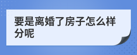 要是离婚了房子怎么样分呢