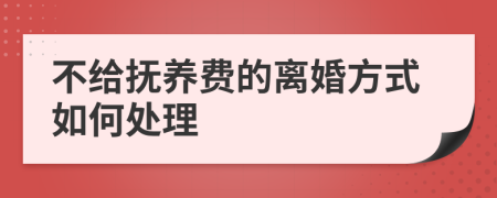 不给抚养费的离婚方式如何处理