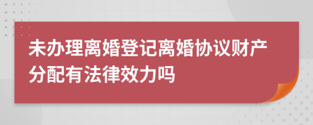 未办理离婚登记离婚协议财产分配有法律效力吗