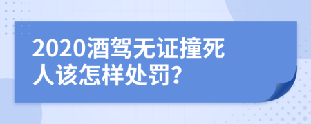 2020酒驾无证撞死人该怎样处罚？