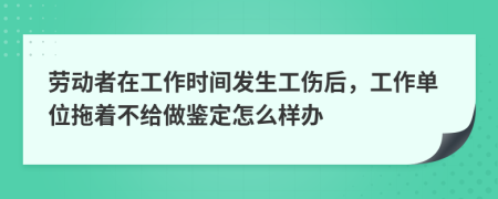 劳动者在工作时间发生工伤后，工作单位拖着不给做鉴定怎么样办