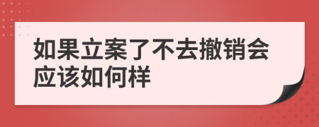 如果立案了不去撤销会应该如何样