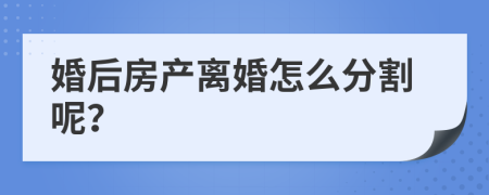 婚后房产离婚怎么分割呢？