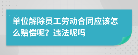 单位解除员工劳动合同应该怎么赔偿呢？违法呢吗