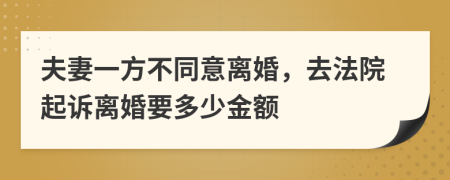 夫妻一方不同意离婚，去法院起诉离婚要多少金额