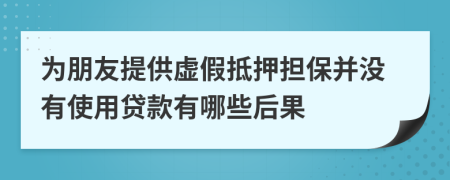 为朋友提供虚假抵押担保并没有使用贷款有哪些后果