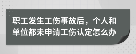 职工发生工伤事故后，个人和单位都未申请工伤认定怎么办