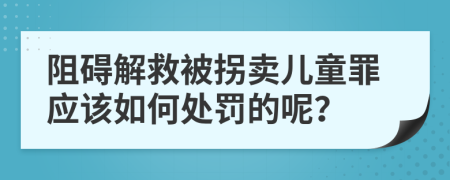 阻碍解救被拐卖儿童罪应该如何处罚的呢？