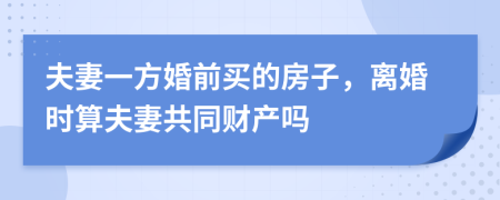 夫妻一方婚前买的房子，离婚时算夫妻共同财产吗