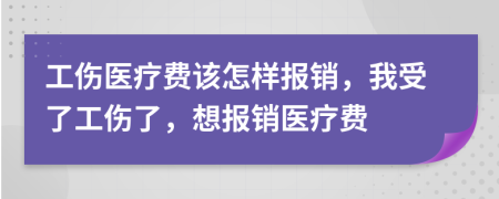 工伤医疗费该怎样报销，我受了工伤了，想报销医疗费