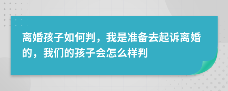 离婚孩子如何判，我是准备去起诉离婚的，我们的孩子会怎么样判