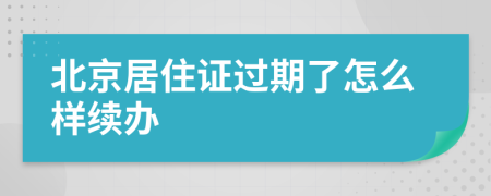 北京居住证过期了怎么样续办