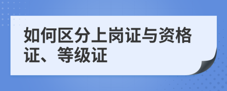 如何区分上岗证与资格证、等级证