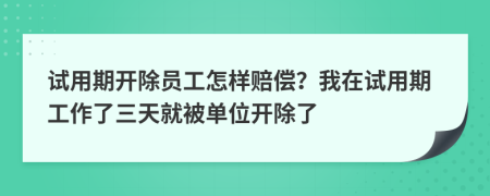 试用期开除员工怎样赔偿？我在试用期工作了三天就被单位开除了