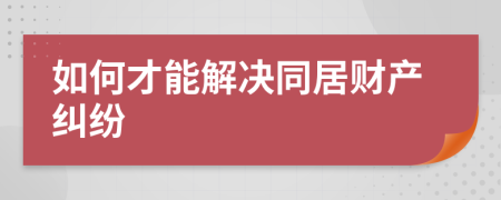 如何才能解决同居财产纠纷