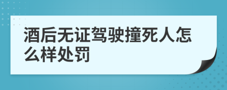 酒后无证驾驶撞死人怎么样处罚