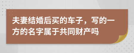 夫妻结婚后买的车子，写的一方的名字属于共同财产吗