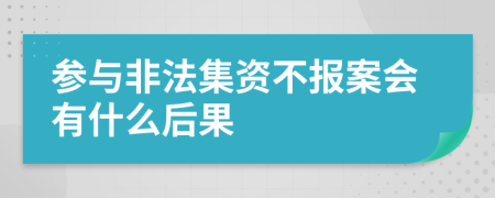 参与非法集资不报案会有什么后果