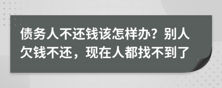 债务人不还钱该怎样办？别人欠钱不还，现在人都找不到了