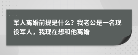 军人离婚前提是什么？我老公是一名现役军人，我现在想和他离婚