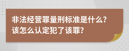 非法经营罪量刑标准是什么？该怎么认定犯了该罪？