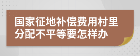 国家征地补偿费用村里分配不平等要怎样办